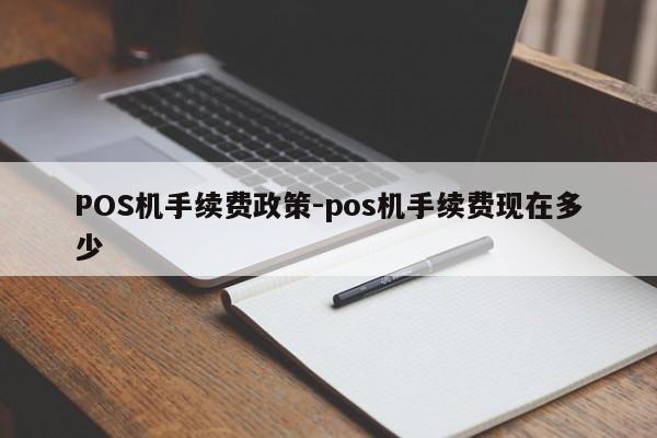 蕉城POS机手续费政策-pos机手续费现在多少